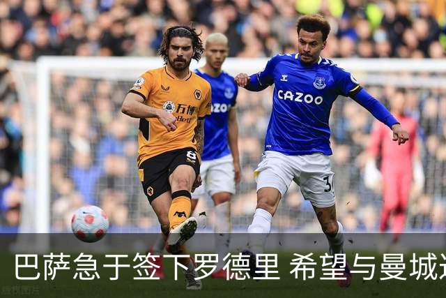 巴萨急于签下罗德里 希望与曼城达成协议